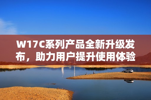 W17C系列产品全新升级发布，助力用户提升使用体验与效率