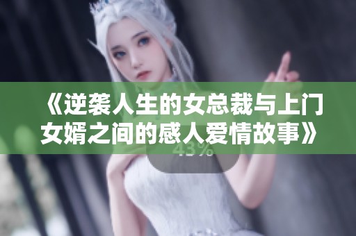 《逆袭人生的女总裁与上门女婿之间的感人爱情故事》