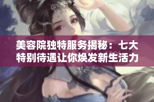 美容院独特服务揭秘：七大特别待遇让你焕发新生活力