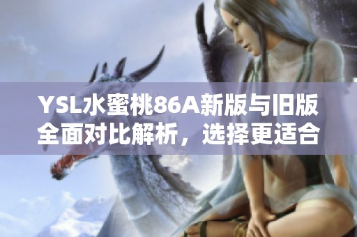 YSL水蜜桃86A新版与旧版全面对比解析，选择更适合你的那一款