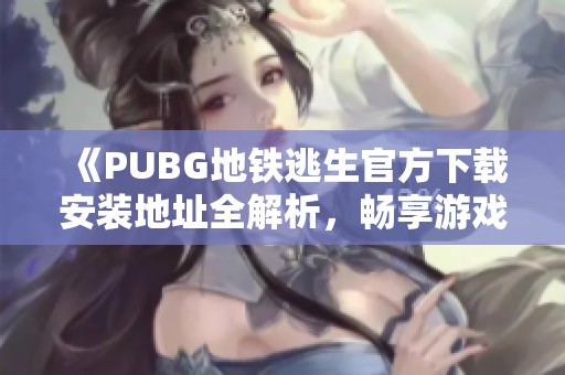 《PUBG地铁逃生官方下载安装地址全解析，畅享游戏新体验》