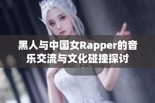 黑人与中国女Rapper的音乐交流与文化碰撞探讨