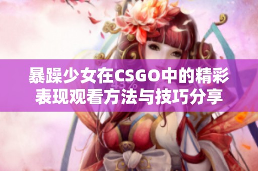 暴躁少女在CSGO中的精彩表现观看方法与技巧分享