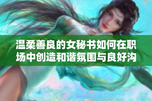 温柔善良的女秘书如何在职场中创造和谐氛围与良好沟通