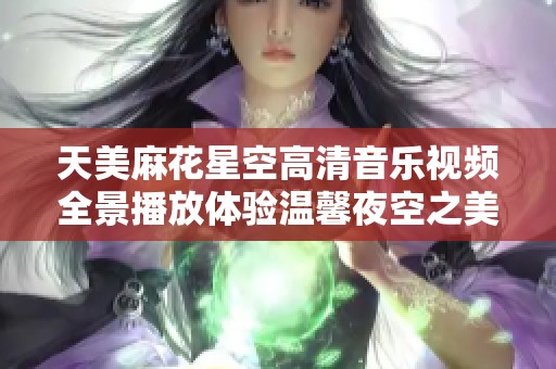 天美麻花星空高清音乐视频全景播放体验温馨夜空之美