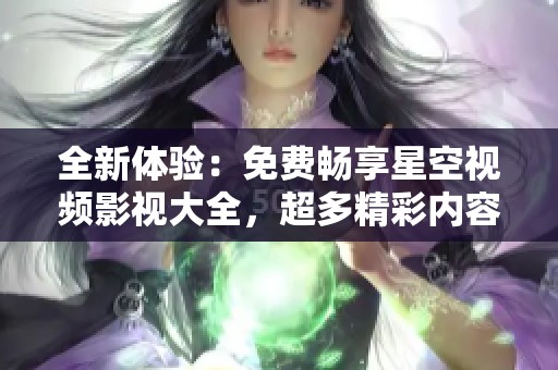 全新体验：免费畅享星空视频影视大全，超多精彩内容等你来探索