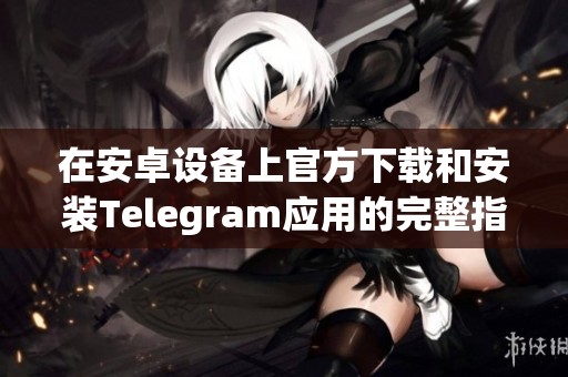 在安卓设备上官方下载和安装Telegram应用的完整指南