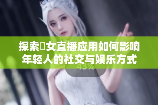 探索祼女直播应用如何影响年轻人的社交与娱乐方式