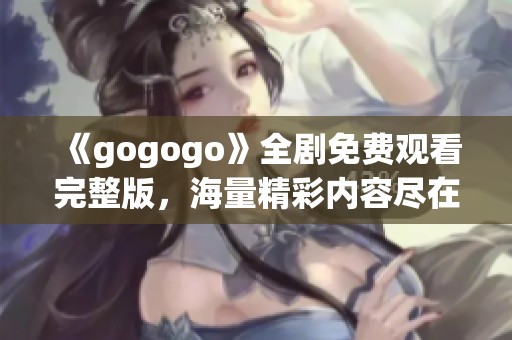 《gogogo》全剧免费观看完整版，海量精彩内容尽在其中！