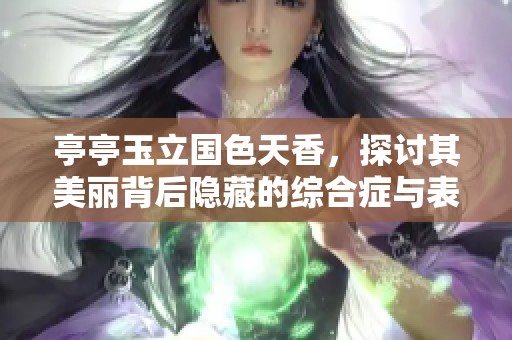 亭亭玉立国色天香，探讨其美丽背后隐藏的综合症与表现形式