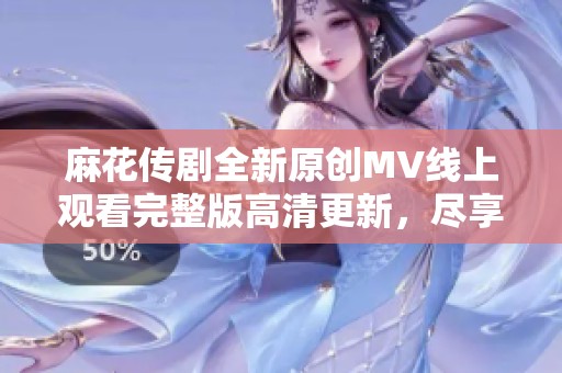 麻花传剧全新原创MV线上观看完整版高清更新，尽享精彩内容不容错过