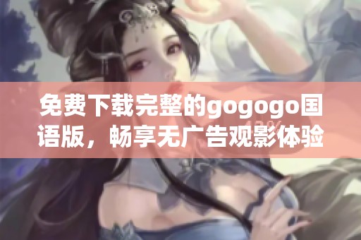 免费下载完整的gogogo国语版，畅享无广告观影体验！