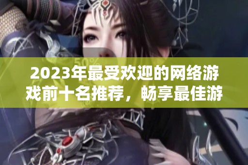 2023年最受欢迎的网络游戏前十名推荐，畅享最佳游戏体验合集