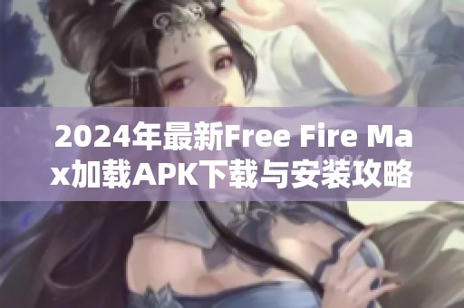 2024年最新Free Fire Max加载APK下载与安装攻略分享