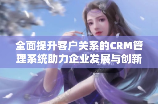 全面提升客户关系的CRM管理系统助力企业发展与创新