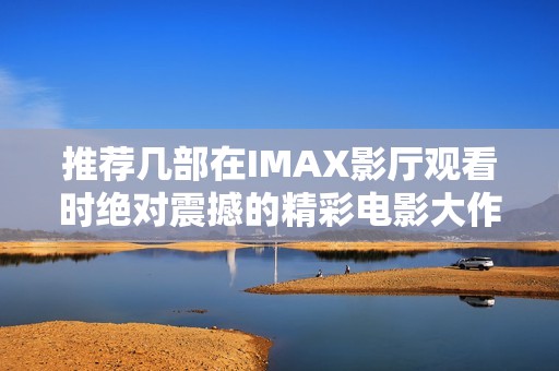 推荐几部在IMAX影厅观看时绝对震撼的精彩电影大作