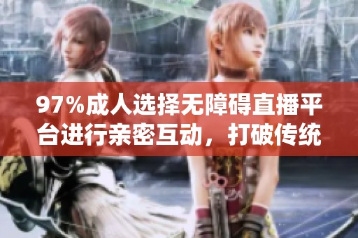 97%成人选择无障碍直播平台进行亲密互动，打破传统界限