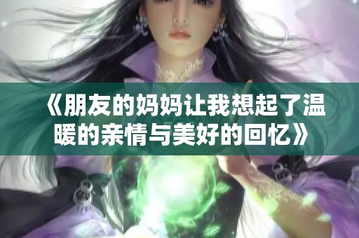 《朋友的妈妈让我想起了温暖的亲情与美好的回忆》