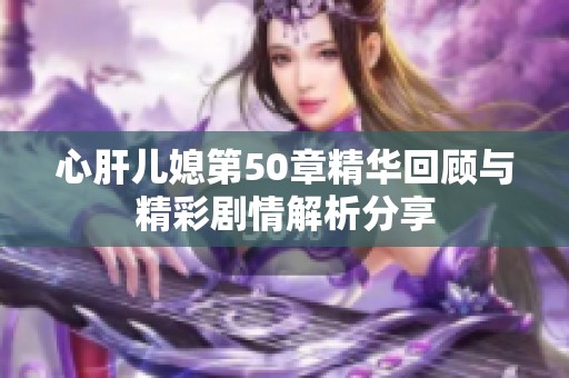 心肝儿媳第50章精华回顾与精彩剧情解析分享