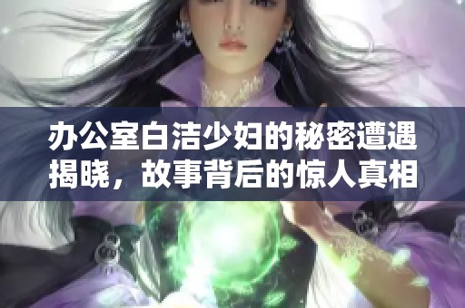 办公室白洁少妇的秘密遭遇揭晓，故事背后的惊人真相令人震惊