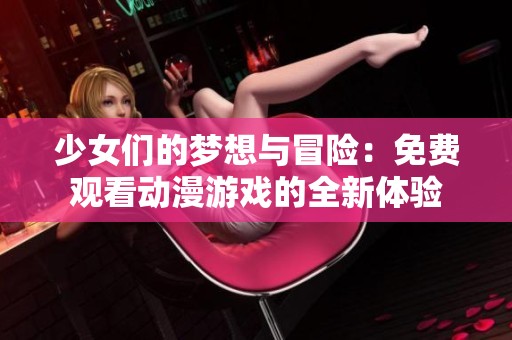 少女们的梦想与冒险：免费观看动漫游戏的全新体验