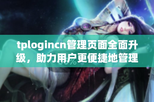 tplogincn管理页面全面升级，助力用户更便捷地管理账户信息与设置