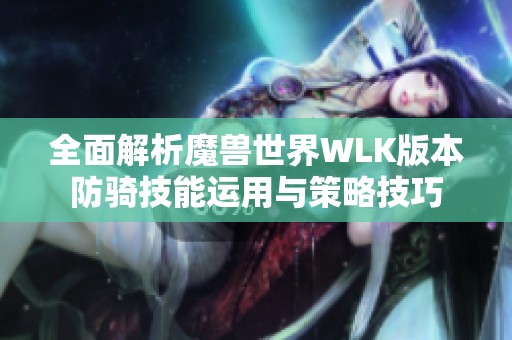 全面解析魔兽世界WLK版本防骑技能运用与策略技巧