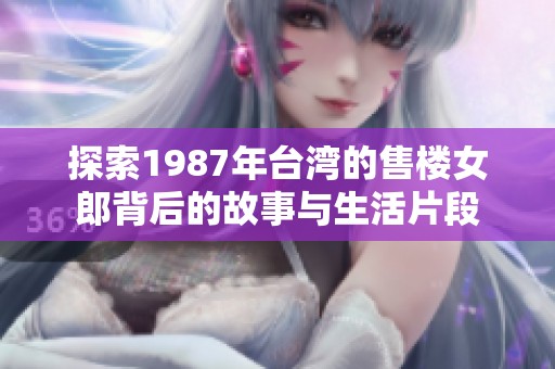 探索1987年台湾的售楼女郎背后的故事与生活片段