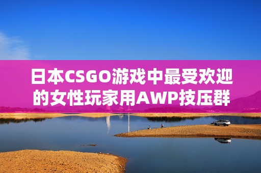 日本CSGO游戏中最受欢迎的女性玩家用AWP技压群雄