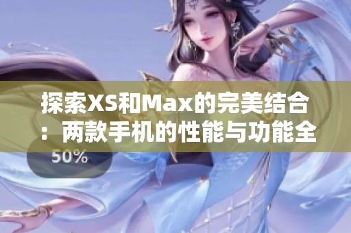 探索XS和Max的完美结合：两款手机的性能与功能全解析