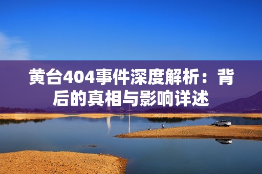 黄台404事件深度解析：背后的真相与影响详述