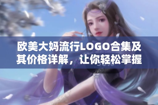 欧美大妈流行LOGO合集及其价格详解，让你轻松掌握时尚趋势