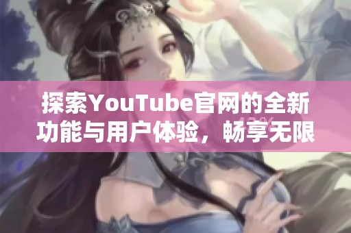 探索YouTube官网的全新功能与用户体验，畅享无限视听盛宴