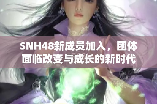 SNH48新成员加入，团体面临改变与成长的新时代