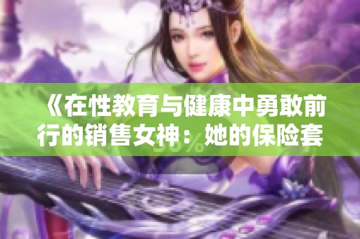 《在性教育与健康中勇敢前行的销售女神：她的保险套销售故事》