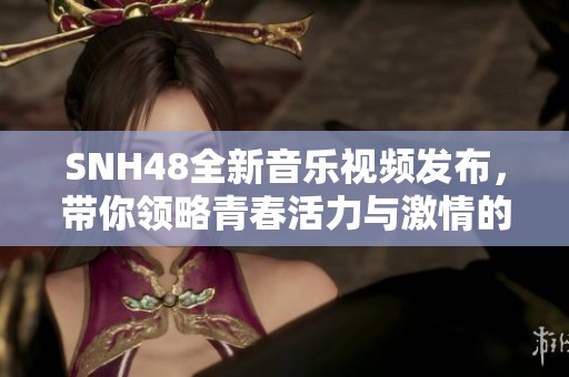 SNH48全新音乐视频发布，带你领略青春活力与激情的音乐盛宴