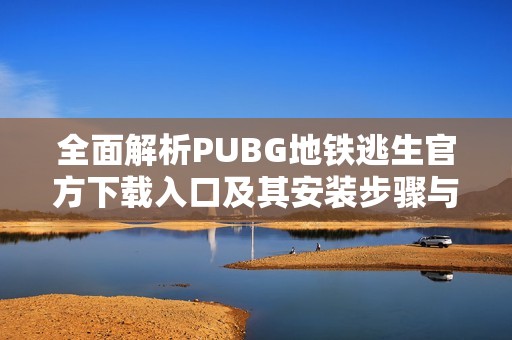 全面解析PUBG地铁逃生官方下载入口及其安装步骤与注意事项