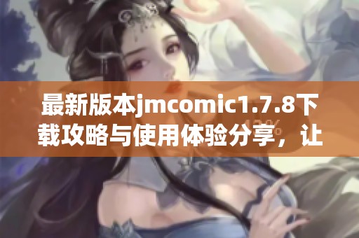 最新版本jmcomic1.7.8下载攻略与使用体验分享，让你轻松享受精彩漫画世界