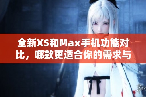 全新XS和Max手机功能对比，哪款更适合你的需求与生活方式