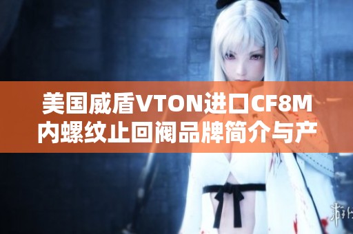 美国威盾VTON进口CF8M内螺纹止回阀品牌简介与产品优势分析