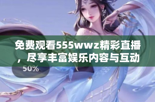 免费观看555wwz精彩直播，尽享丰富娱乐内容与互动体验