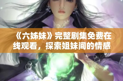 《六姊妹》完整剧集免费在线观看，探索姐妹间的情感与冒险故事