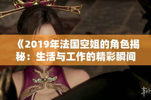 《2019年法国空姐的角色揭秘：生活与工作的精彩瞬间》