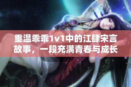 重温乖乖1v1中的江肆宋言故事，一段充满青春与成长的甜蜜恋情