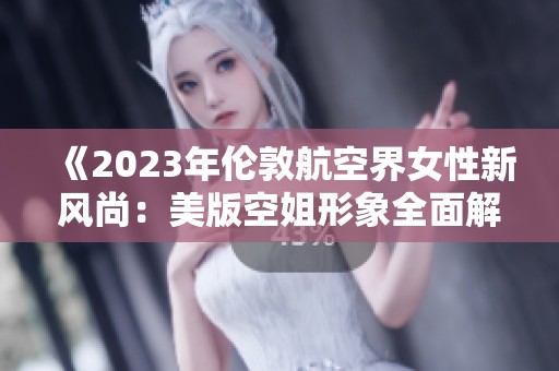 《2023年伦敦航空界女性新风尚：美版空姐形象全面解析》