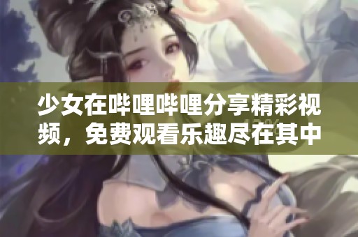 少女在哔哩哔哩分享精彩视频，免费观看乐趣尽在其中