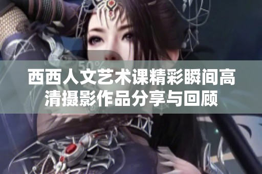 西西人文艺术课精彩瞬间高清摄影作品分享与回顾