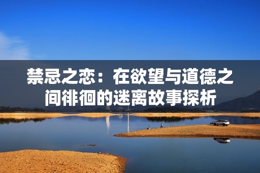 禁忌之恋：在欲望与道德之间徘徊的迷离故事探析