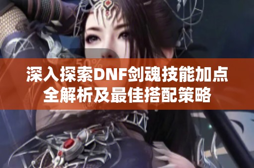 深入探索DNF剑魂技能加点全解析及最佳搭配策略