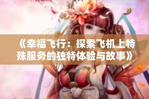 《幸福飞行：探索飞机上特殊服务的独特体验与故事》